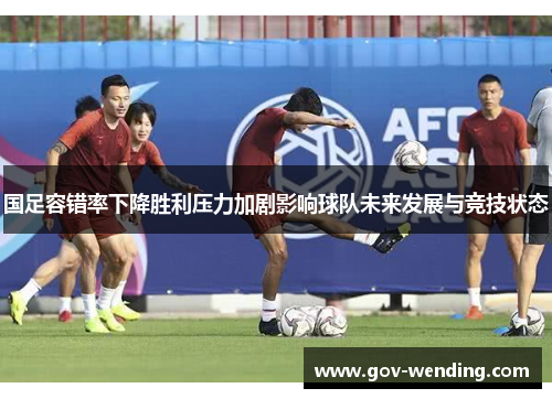 国足容错率下降胜利压力加剧影响球队未来发展与竞技状态
