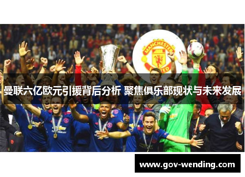 曼联六亿欧元引援背后分析 聚焦俱乐部现状与未来发展