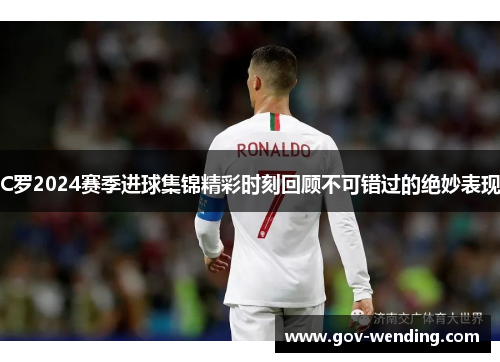 C罗2024赛季进球集锦精彩时刻回顾不可错过的绝妙表现