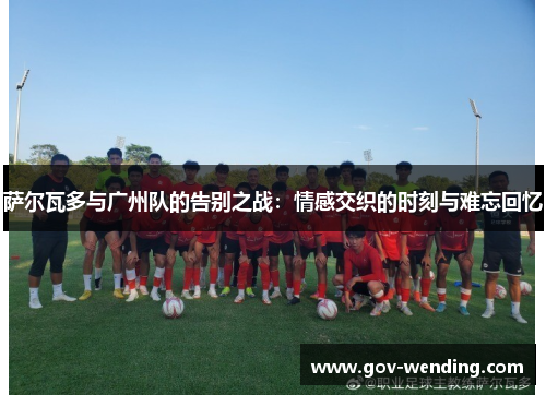 萨尔瓦多与广州队的告别之战：情感交织的时刻与难忘回忆