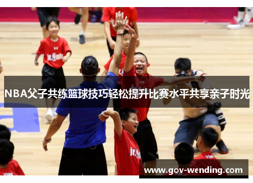 NBA父子共练篮球技巧轻松提升比赛水平共享亲子时光