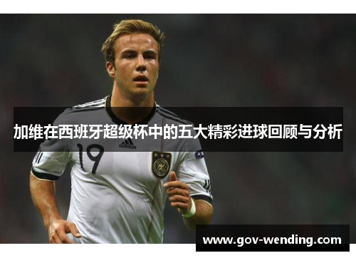 加维在西班牙超级杯中的五大精彩进球回顾与分析