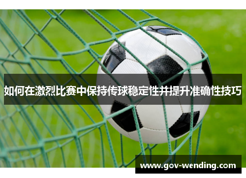 如何在激烈比赛中保持传球稳定性并提升准确性技巧