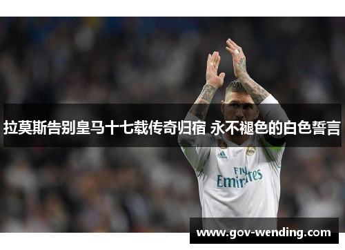 拉莫斯告别皇马十七载传奇归宿 永不褪色的白色誓言