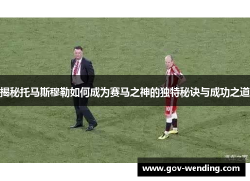揭秘托马斯穆勒如何成为赛马之神的独特秘诀与成功之道