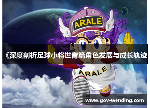 《深度剖析足球小将世青篇角色发展与成长轨迹》