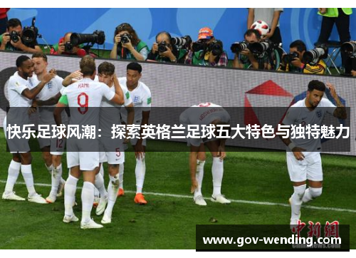 快乐足球风潮:探索英格兰足球五大特色与独特魅力