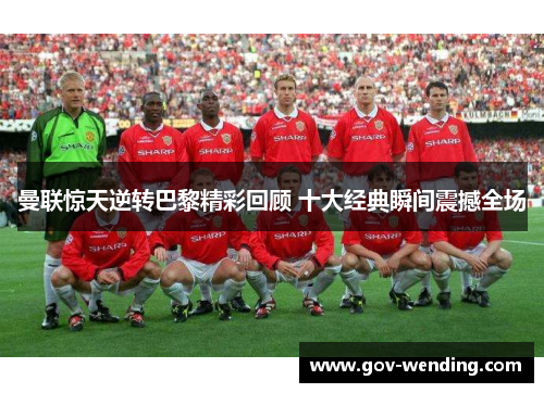 曼联惊天逆转巴黎精彩回顾 十大经典瞬间震撼全场