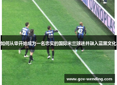 如何从零开始成为一名忠实的国际米兰球迷并融入蓝黑文化