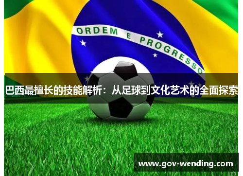 巴西最擅长的技能解析:从足球到文化艺术的全面探索