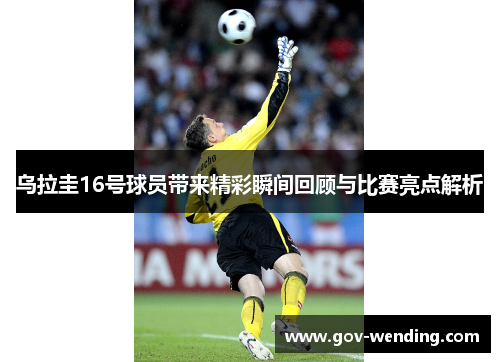 乌拉圭16号球员带来精彩瞬间回顾与比赛亮点解析