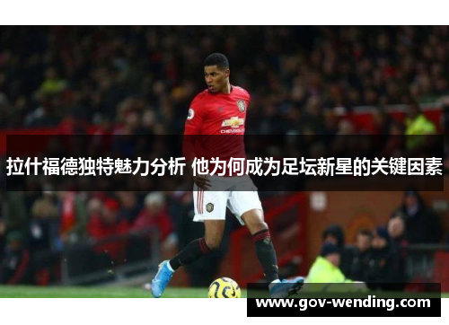 拉什福德独特魅力分析 他为何成为足坛新星的关键因素