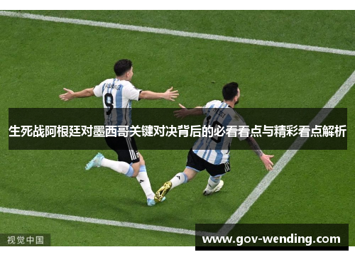 生死战阿根廷对墨西哥关键对决背后的必看看点与精彩看点解析