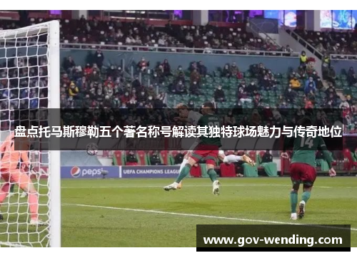 盘点托马斯穆勒五个著名称号解读其独特球场魅力与传奇地位