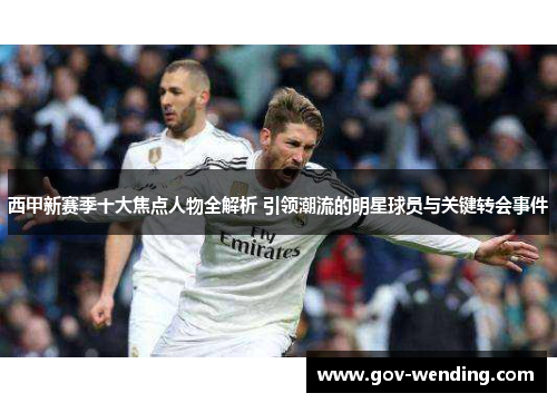 西甲新赛季十大焦点人物全解析 引领潮流的明星球员与关键转会事件